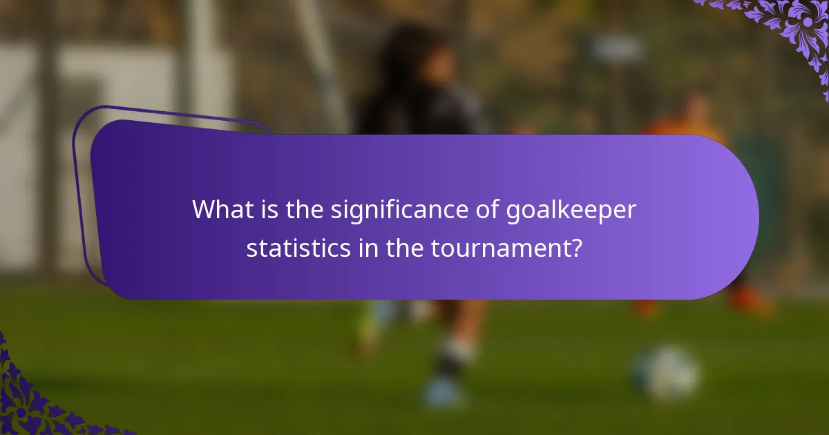 What is the significance of goalkeeper statistics in the tournament?