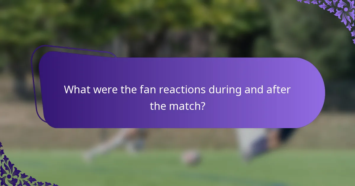 What were the fan reactions during and after the match?