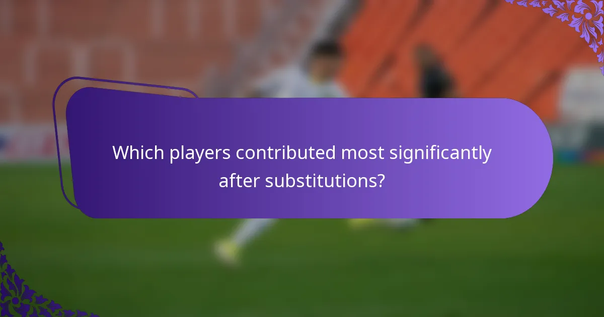 Which players contributed most significantly after substitutions?